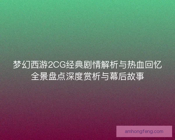 梦幻西游2CG经典剧情解析与热血回忆全景盘点深度赏析与幕后故事