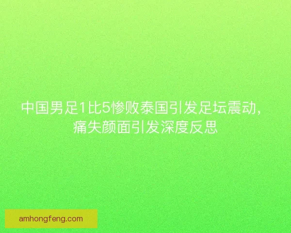 中国男足1比5惨败泰国引发足坛震动，痛失颜面引发深度反思