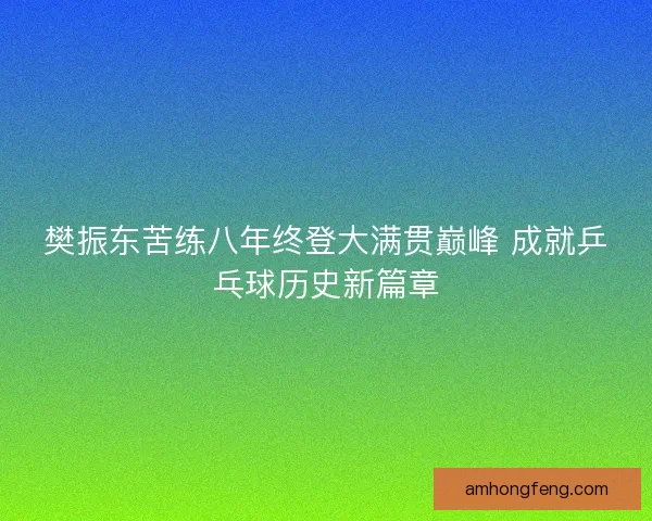 樊振东苦练八年终登大满贯巅峰 成就乒乓球历史新篇章